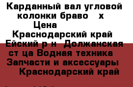 Карданный вал угловой колонки браво 2 х › Цена ­ 50 000 - Краснодарский край, Ейский р-н, Должанская ст-ца Водная техника » Запчасти и аксессуары   . Краснодарский край